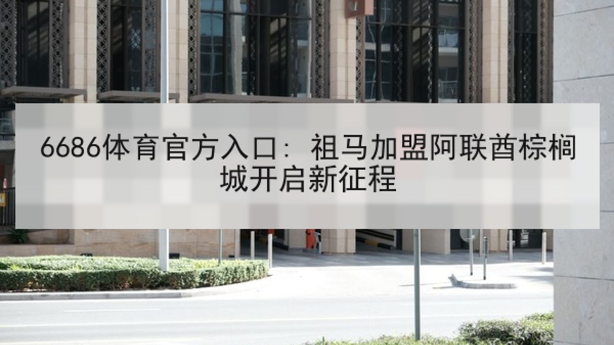 6686体育官方入口: 祖马加盟阿联酋棕榈城开启新征程