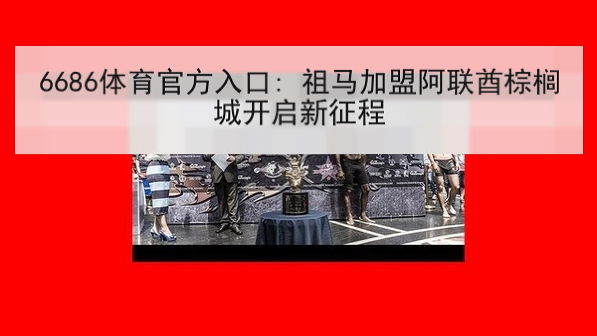 6686体育官方入口: 祖马加盟阿联酋棕榈城开启新征程
