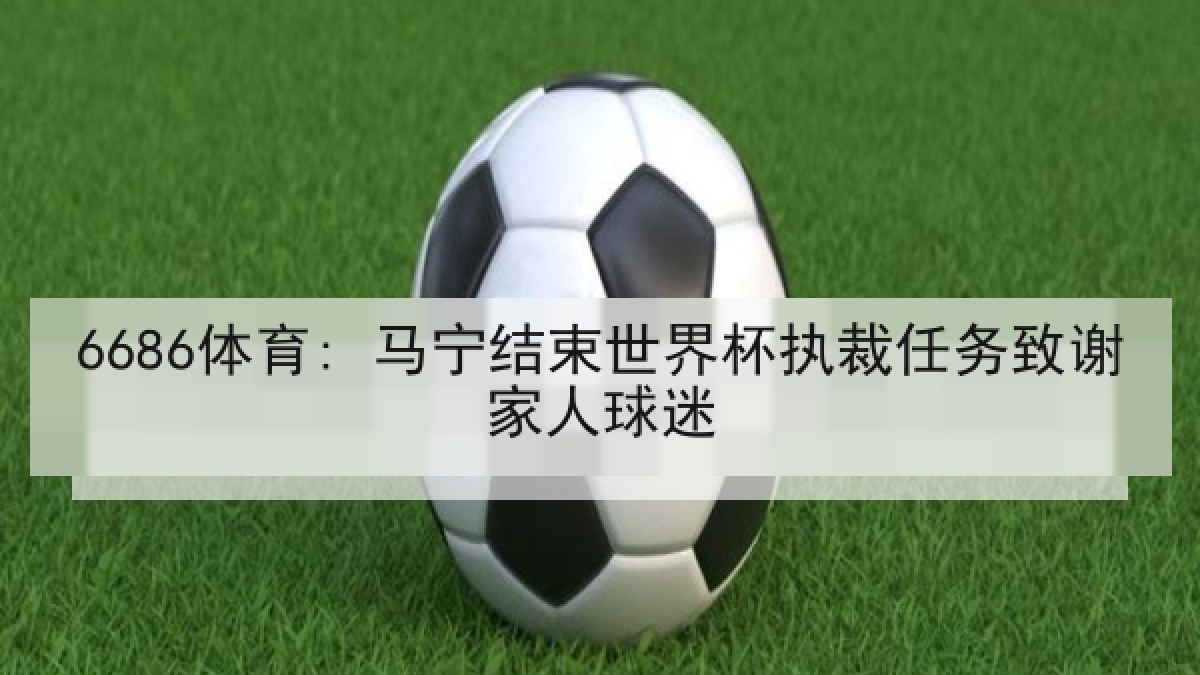 6686体育: 马宁结束世界杯执裁任务致谢家人球迷