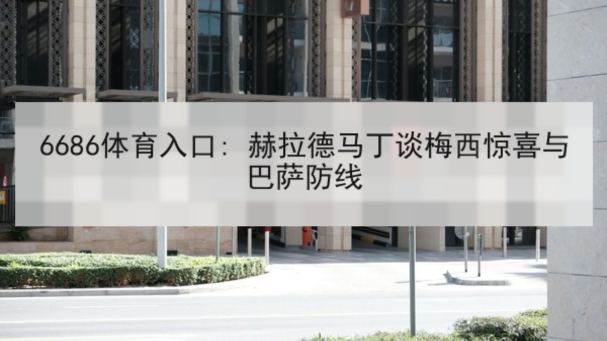 6686体育入口: 赫拉德马丁谈梅西惊喜与巴萨防线