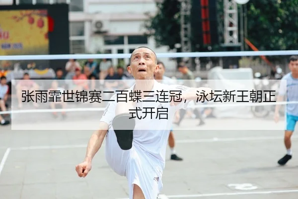 张雨霏世锦赛二百蝶三连冠，泳坛新王朝正式开启