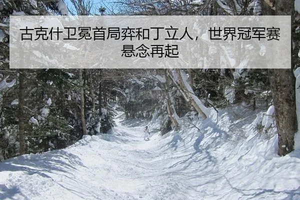 古克什卫冕首局弈和丁立人，世界冠军赛悬念再起