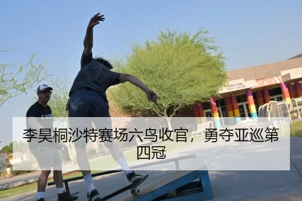 李昊桐沙特赛场六鸟收官，勇夺亚巡第四冠