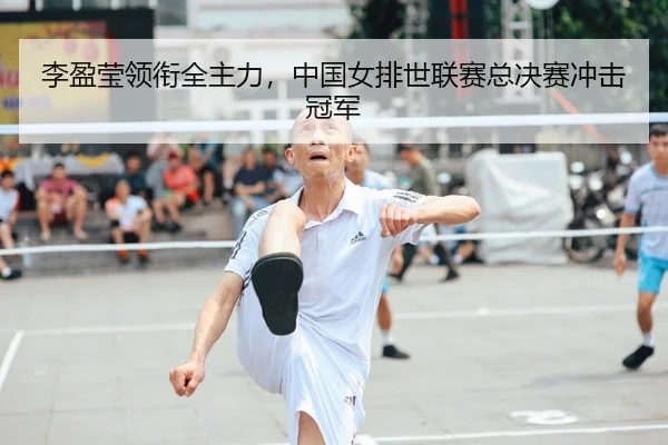 李盈莹领衔全主力，中国女排世联赛总决赛冲击冠军