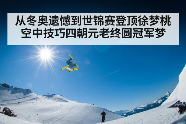 从冬奥遗憾到世锦赛登顶徐梦桃空中技巧四朝元老终圆冠军梦