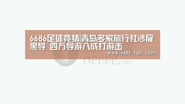6686足球竞猜|青岛多家旅行社涉雇黑导 四万导游八成打游击(图1) 6686真人娱乐